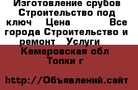 Изготовление срубов.Строительство под ключ. › Цена ­ 8 000 - Все города Строительство и ремонт » Услуги   . Кемеровская обл.,Топки г.